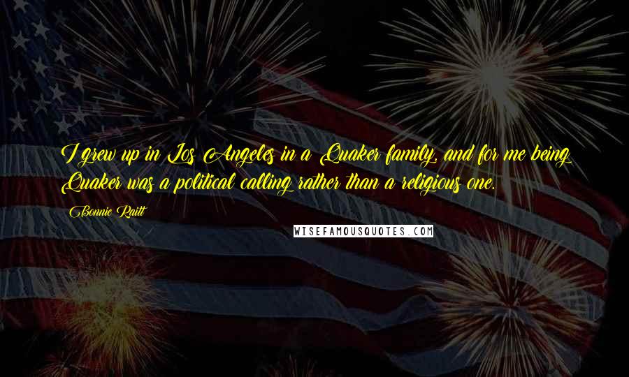 Bonnie Raitt Quotes: I grew up in Los Angeles in a Quaker family, and for me being Quaker was a political calling rather than a religious one.