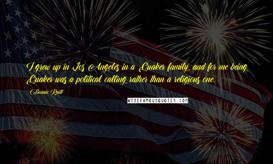 Bonnie Raitt Quotes: I grew up in Los Angeles in a Quaker family, and for me being Quaker was a political calling rather than a religious one.