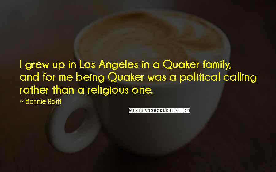 Bonnie Raitt Quotes: I grew up in Los Angeles in a Quaker family, and for me being Quaker was a political calling rather than a religious one.