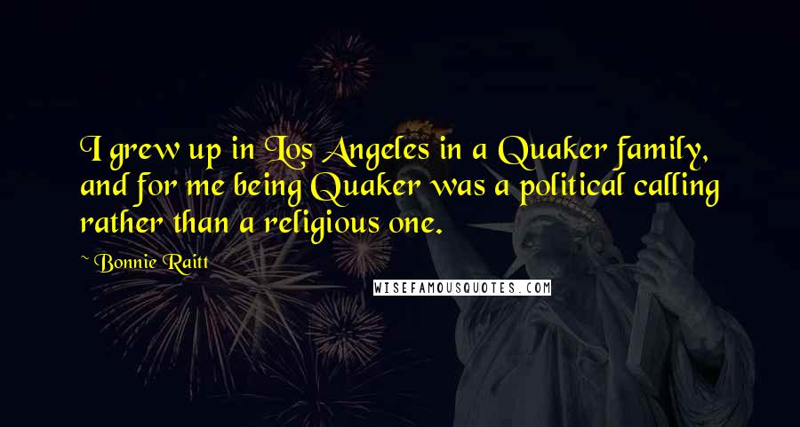 Bonnie Raitt Quotes: I grew up in Los Angeles in a Quaker family, and for me being Quaker was a political calling rather than a religious one.