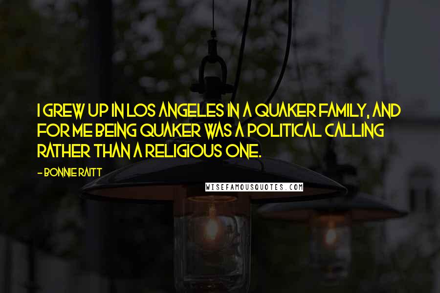 Bonnie Raitt Quotes: I grew up in Los Angeles in a Quaker family, and for me being Quaker was a political calling rather than a religious one.