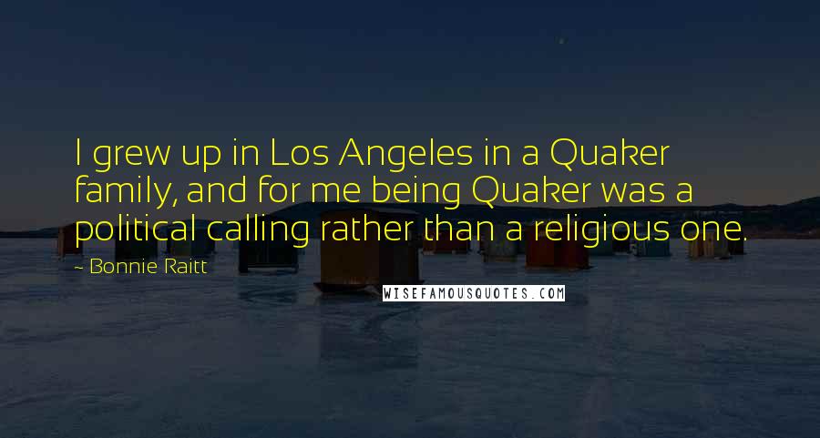 Bonnie Raitt Quotes: I grew up in Los Angeles in a Quaker family, and for me being Quaker was a political calling rather than a religious one.