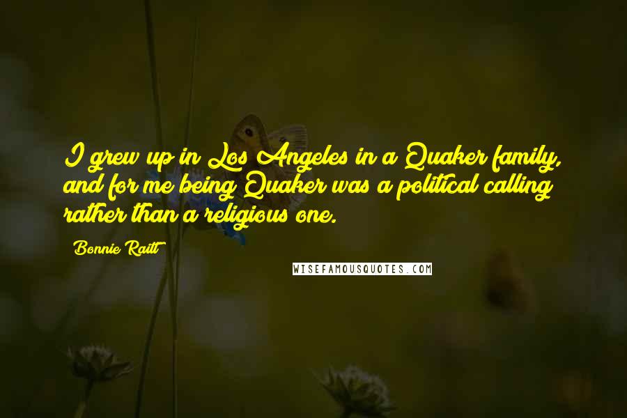 Bonnie Raitt Quotes: I grew up in Los Angeles in a Quaker family, and for me being Quaker was a political calling rather than a religious one.