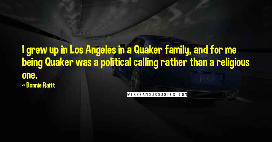 Bonnie Raitt Quotes: I grew up in Los Angeles in a Quaker family, and for me being Quaker was a political calling rather than a religious one.