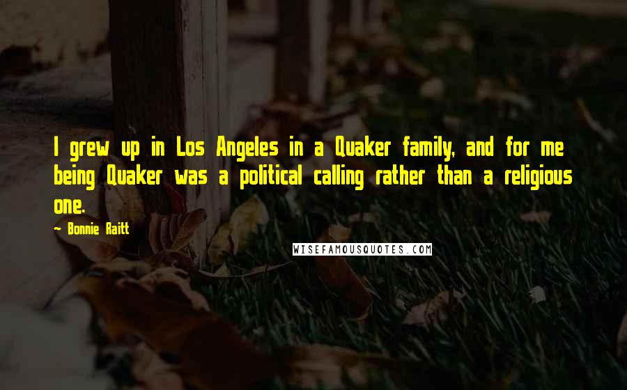 Bonnie Raitt Quotes: I grew up in Los Angeles in a Quaker family, and for me being Quaker was a political calling rather than a religious one.