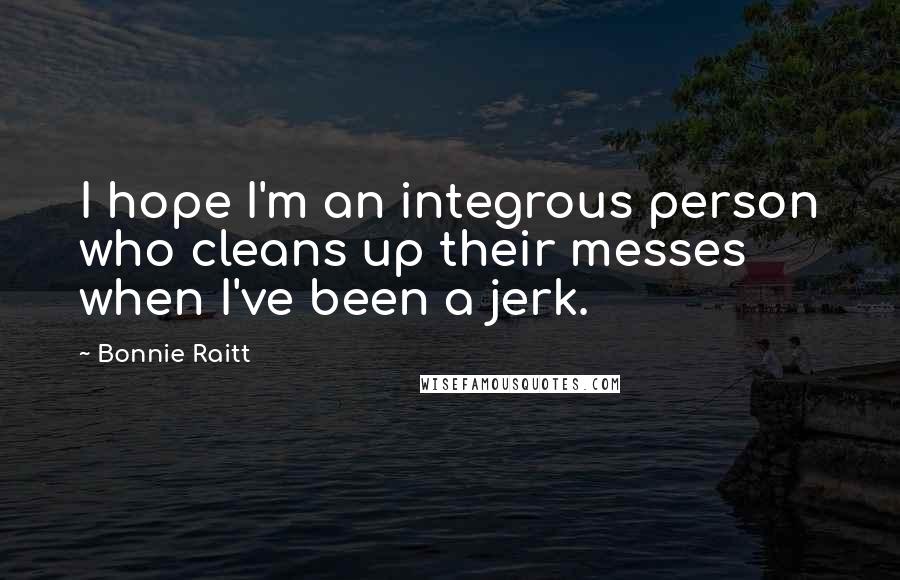 Bonnie Raitt Quotes: I hope I'm an integrous person who cleans up their messes when I've been a jerk.