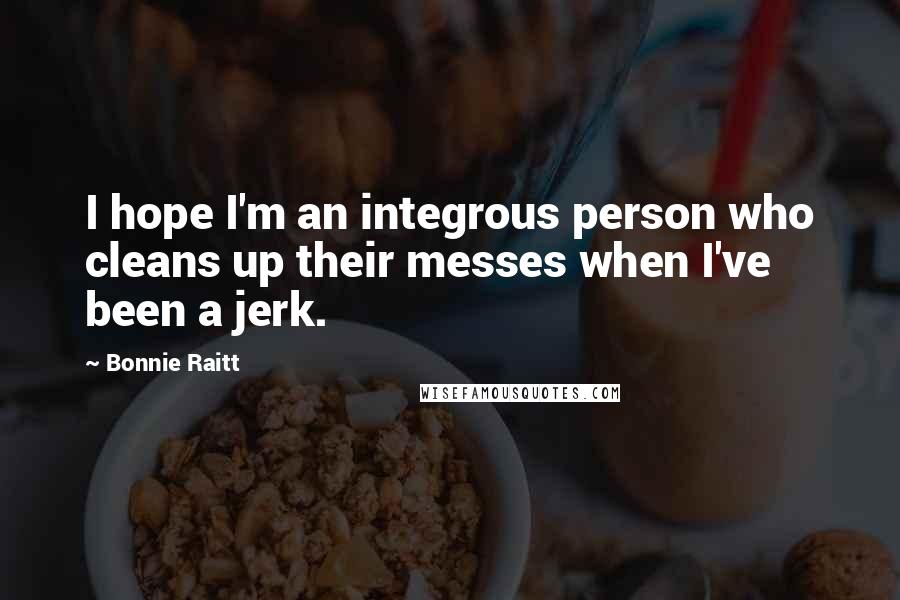 Bonnie Raitt Quotes: I hope I'm an integrous person who cleans up their messes when I've been a jerk.