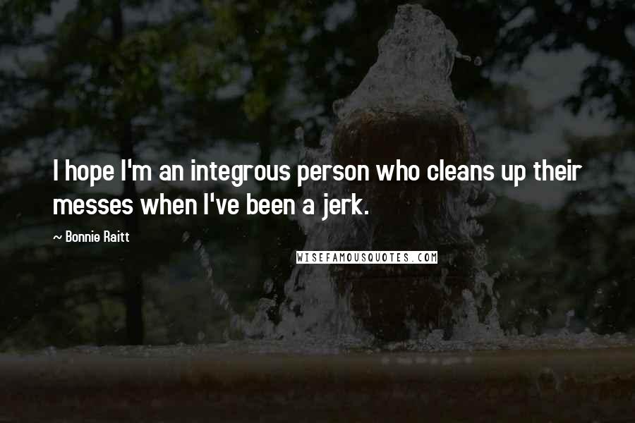 Bonnie Raitt Quotes: I hope I'm an integrous person who cleans up their messes when I've been a jerk.