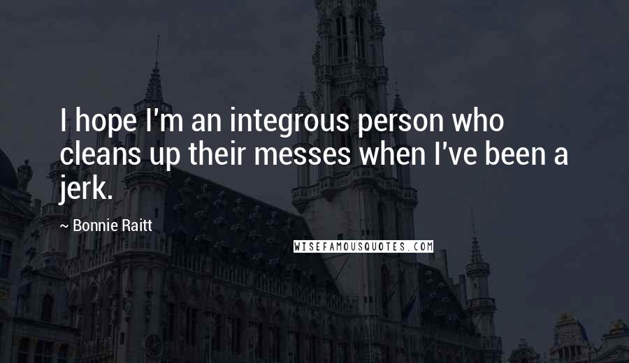 Bonnie Raitt Quotes: I hope I'm an integrous person who cleans up their messes when I've been a jerk.