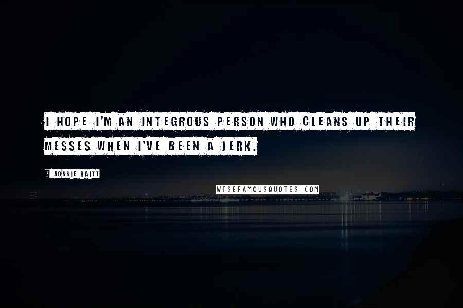 Bonnie Raitt Quotes: I hope I'm an integrous person who cleans up their messes when I've been a jerk.