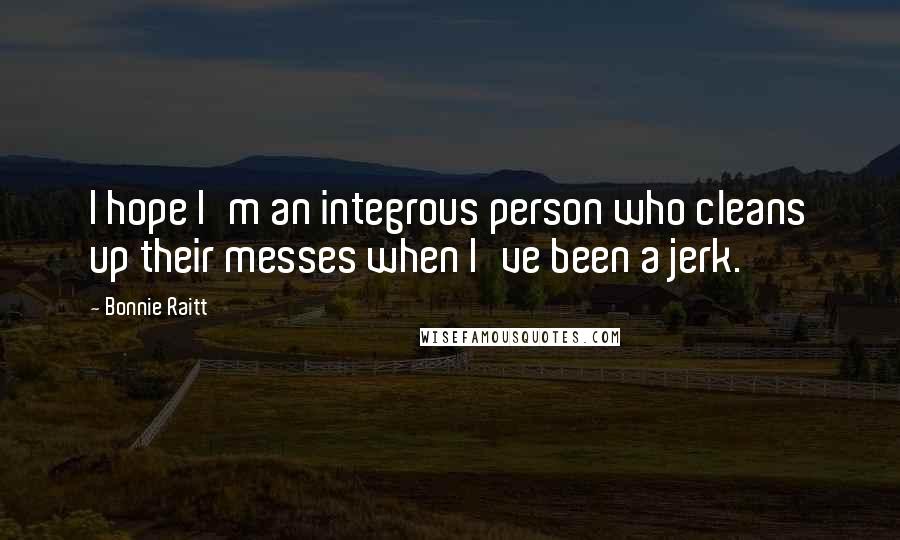 Bonnie Raitt Quotes: I hope I'm an integrous person who cleans up their messes when I've been a jerk.