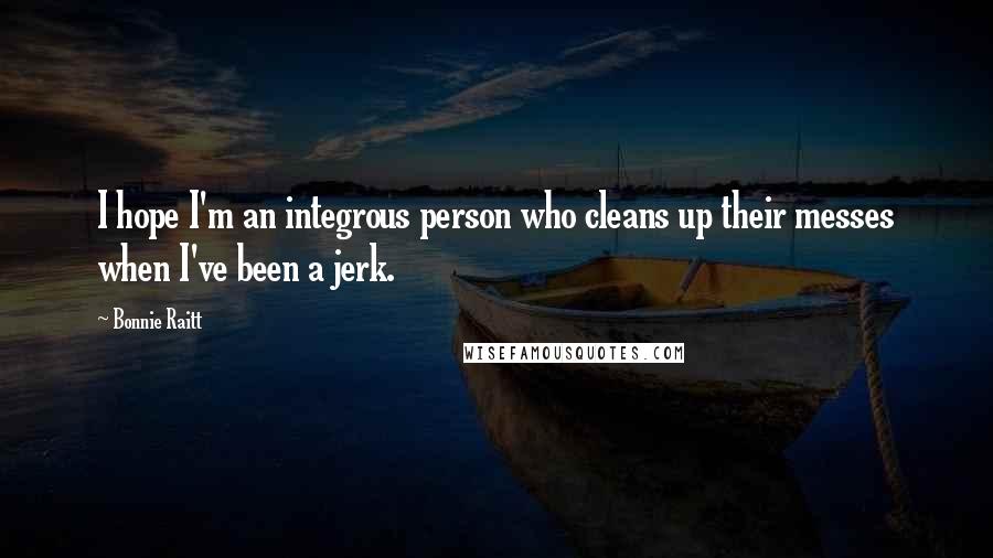 Bonnie Raitt Quotes: I hope I'm an integrous person who cleans up their messes when I've been a jerk.