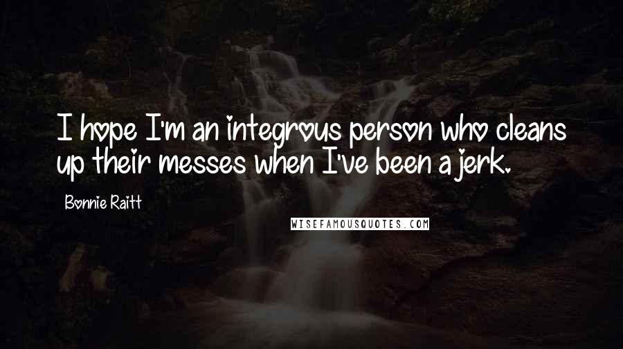 Bonnie Raitt Quotes: I hope I'm an integrous person who cleans up their messes when I've been a jerk.