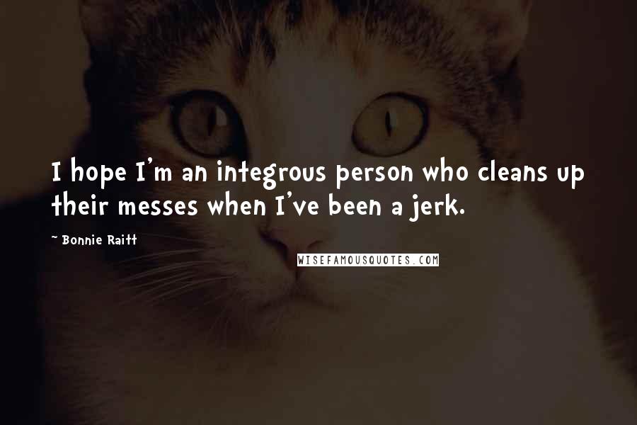Bonnie Raitt Quotes: I hope I'm an integrous person who cleans up their messes when I've been a jerk.