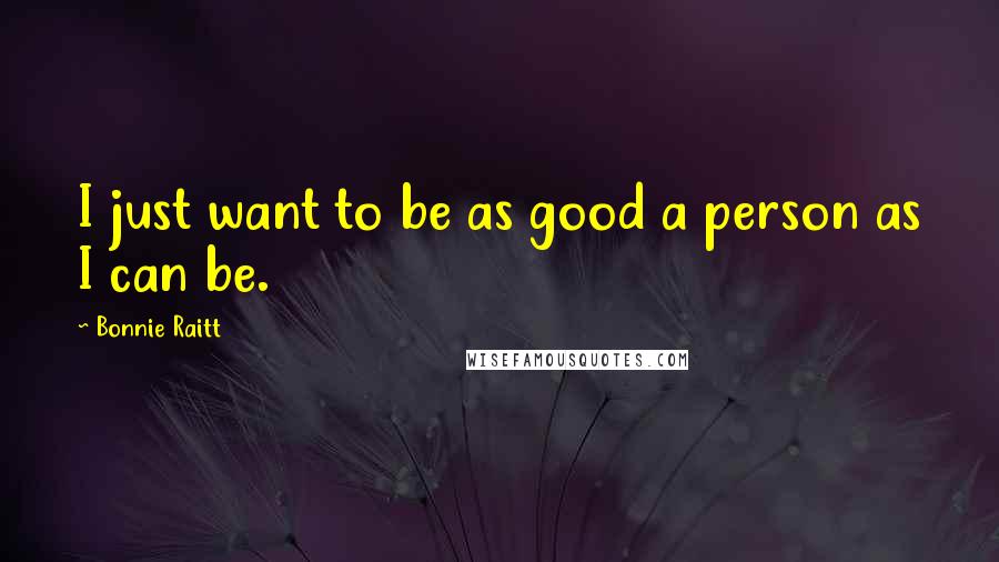 Bonnie Raitt Quotes: I just want to be as good a person as I can be.
