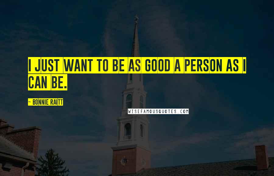 Bonnie Raitt Quotes: I just want to be as good a person as I can be.