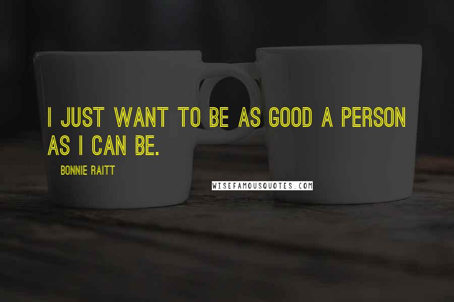 Bonnie Raitt Quotes: I just want to be as good a person as I can be.