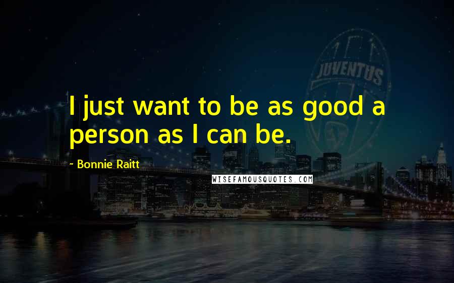 Bonnie Raitt Quotes: I just want to be as good a person as I can be.