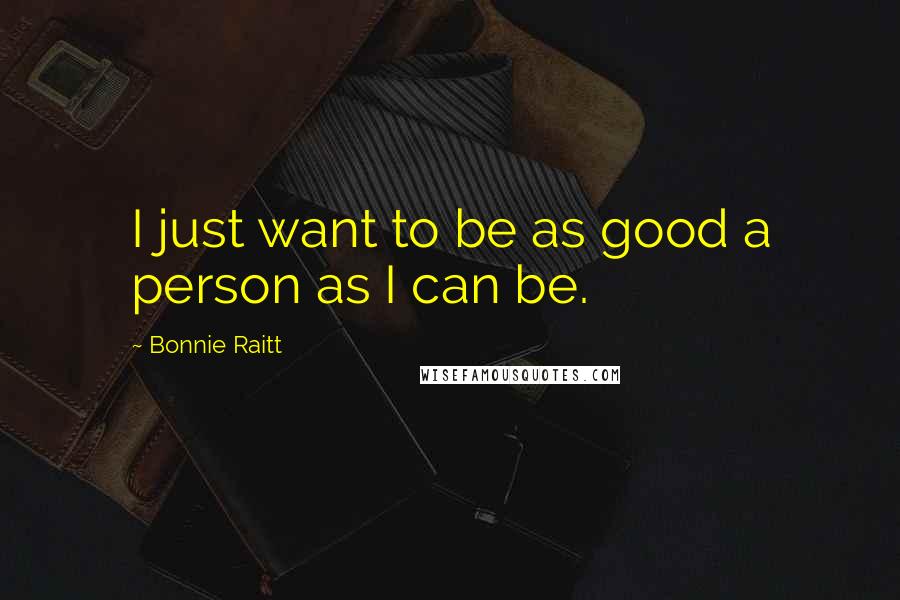 Bonnie Raitt Quotes: I just want to be as good a person as I can be.