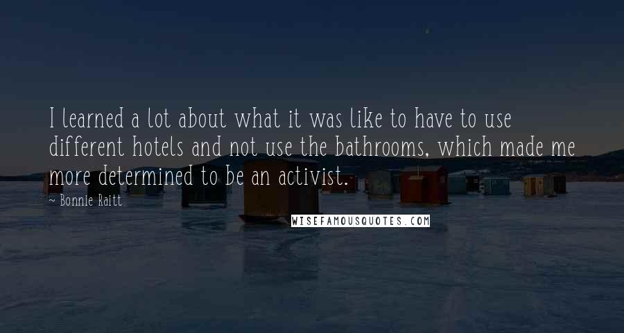 Bonnie Raitt Quotes: I learned a lot about what it was like to have to use different hotels and not use the bathrooms, which made me more determined to be an activist.