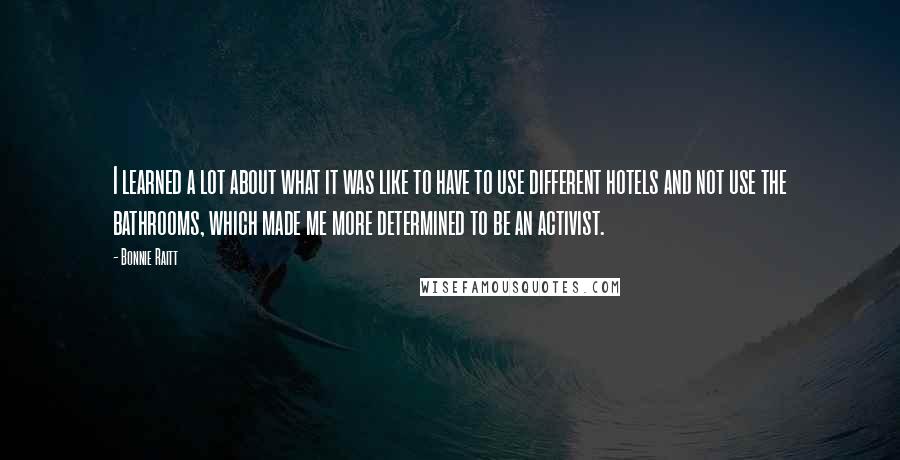 Bonnie Raitt Quotes: I learned a lot about what it was like to have to use different hotels and not use the bathrooms, which made me more determined to be an activist.