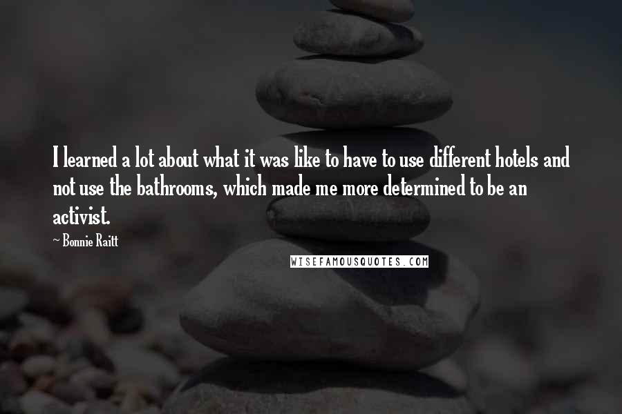 Bonnie Raitt Quotes: I learned a lot about what it was like to have to use different hotels and not use the bathrooms, which made me more determined to be an activist.