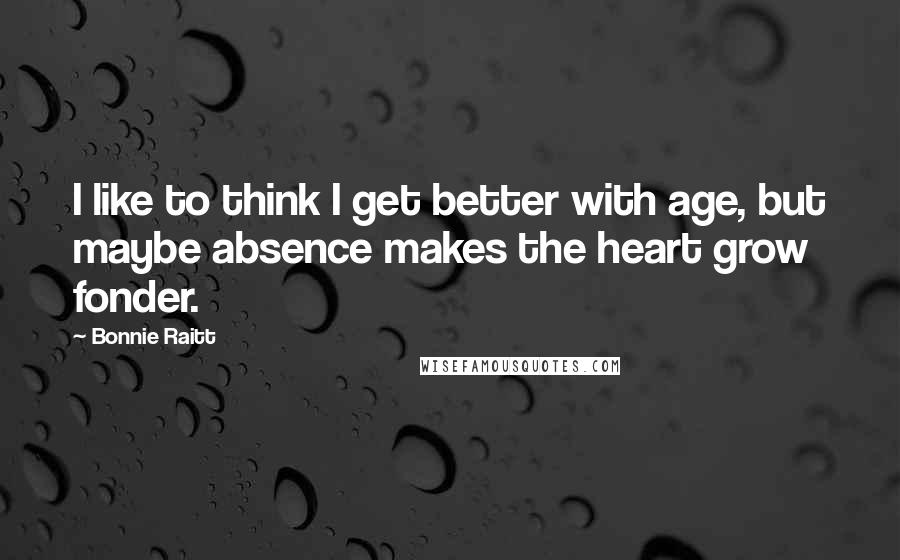 Bonnie Raitt Quotes: I like to think I get better with age, but maybe absence makes the heart grow fonder.