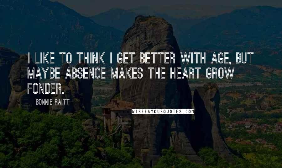 Bonnie Raitt Quotes: I like to think I get better with age, but maybe absence makes the heart grow fonder.