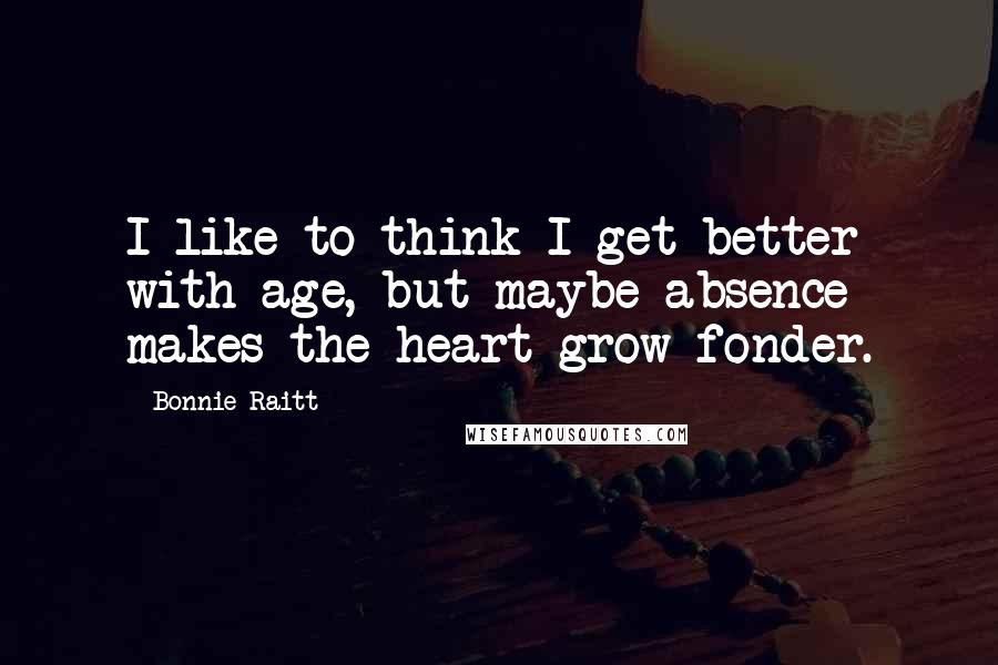 Bonnie Raitt Quotes: I like to think I get better with age, but maybe absence makes the heart grow fonder.