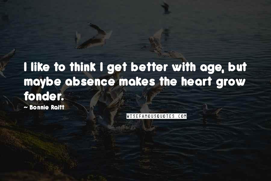 Bonnie Raitt Quotes: I like to think I get better with age, but maybe absence makes the heart grow fonder.