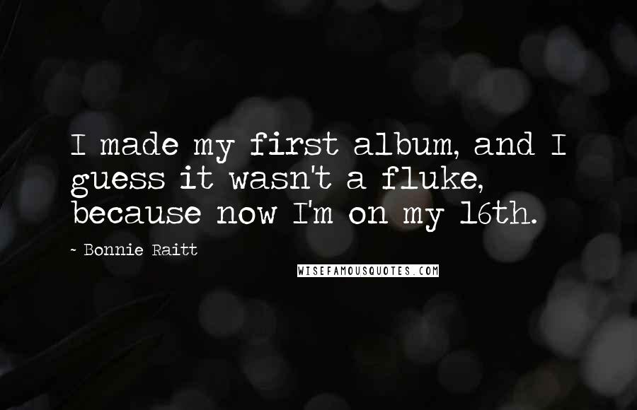 Bonnie Raitt Quotes: I made my first album, and I guess it wasn't a fluke, because now I'm on my 16th.