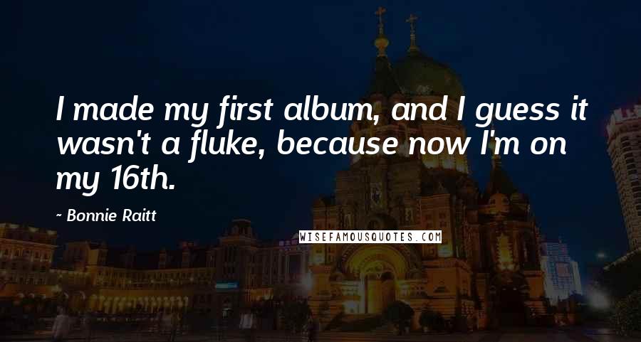 Bonnie Raitt Quotes: I made my first album, and I guess it wasn't a fluke, because now I'm on my 16th.