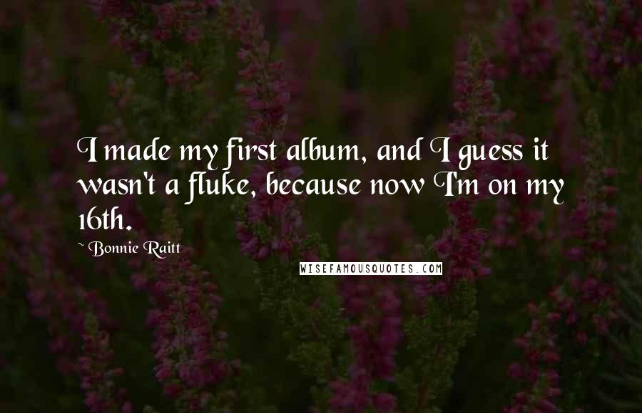 Bonnie Raitt Quotes: I made my first album, and I guess it wasn't a fluke, because now I'm on my 16th.