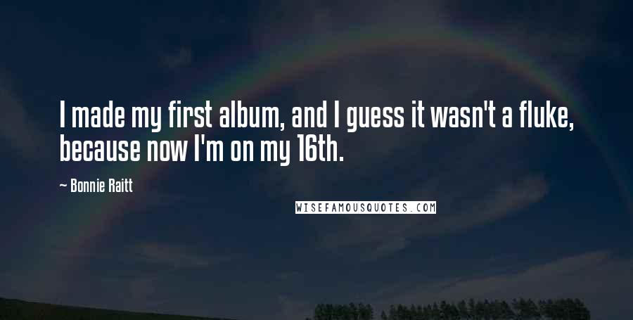 Bonnie Raitt Quotes: I made my first album, and I guess it wasn't a fluke, because now I'm on my 16th.
