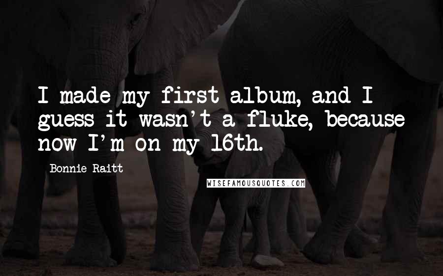 Bonnie Raitt Quotes: I made my first album, and I guess it wasn't a fluke, because now I'm on my 16th.