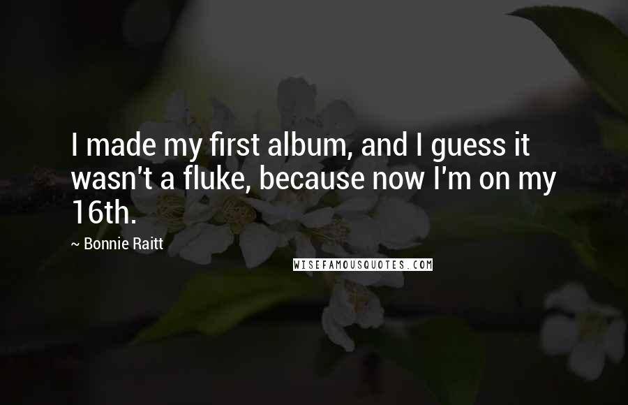 Bonnie Raitt Quotes: I made my first album, and I guess it wasn't a fluke, because now I'm on my 16th.