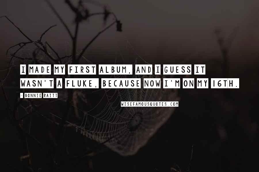 Bonnie Raitt Quotes: I made my first album, and I guess it wasn't a fluke, because now I'm on my 16th.