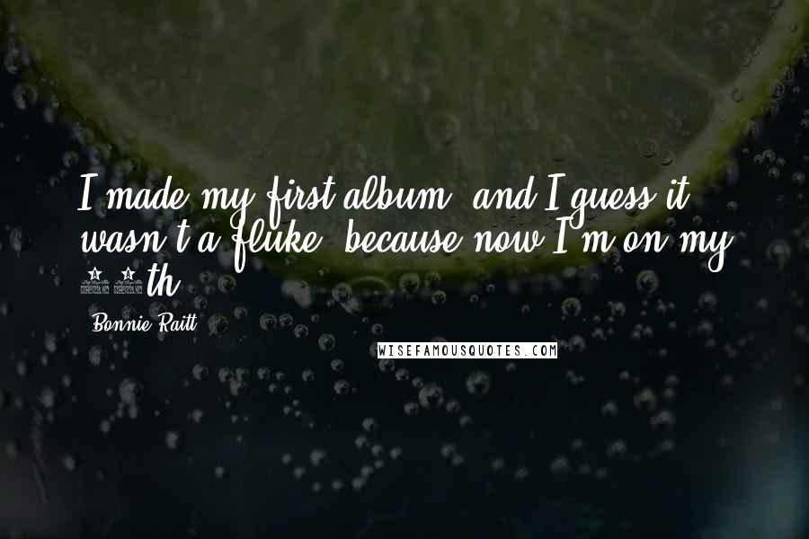 Bonnie Raitt Quotes: I made my first album, and I guess it wasn't a fluke, because now I'm on my 16th.