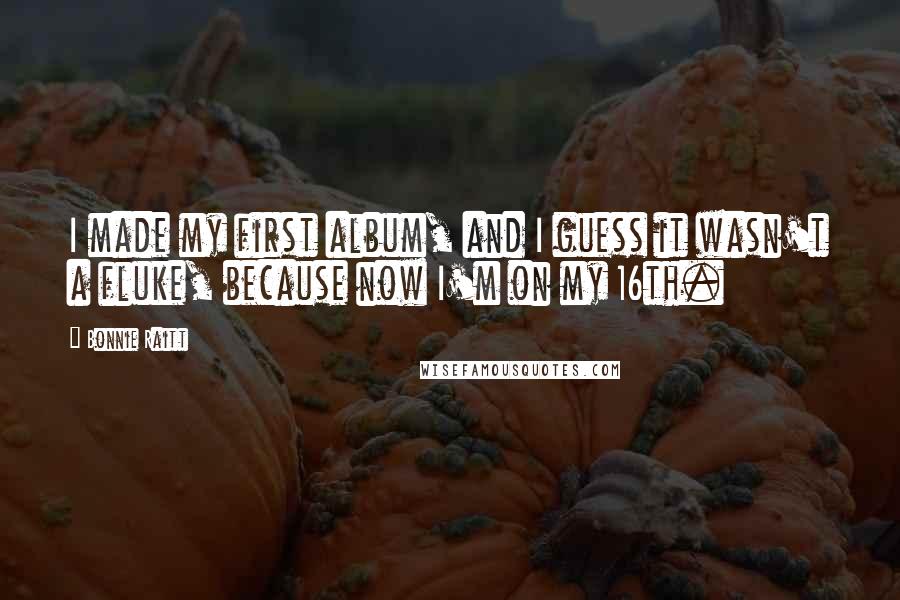 Bonnie Raitt Quotes: I made my first album, and I guess it wasn't a fluke, because now I'm on my 16th.