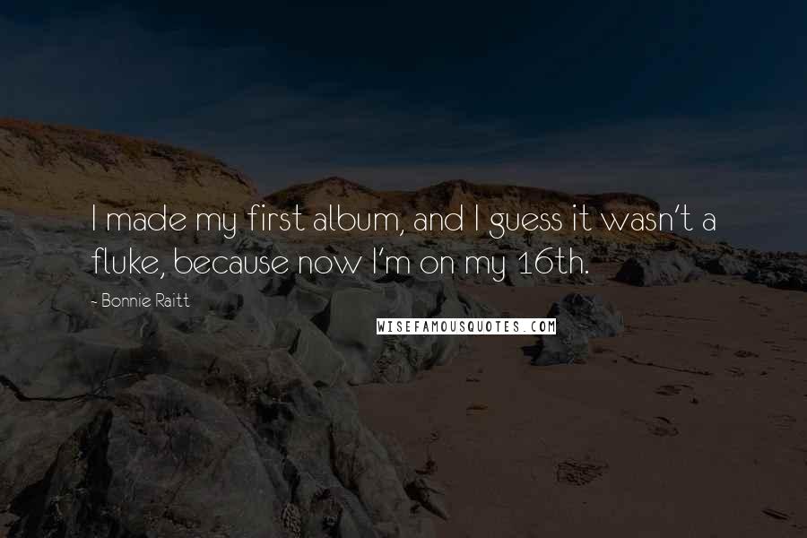 Bonnie Raitt Quotes: I made my first album, and I guess it wasn't a fluke, because now I'm on my 16th.