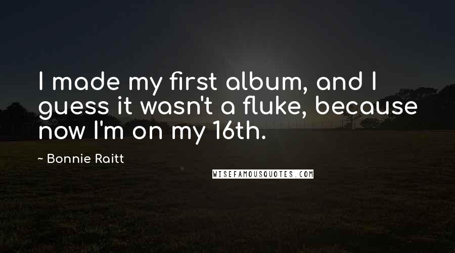 Bonnie Raitt Quotes: I made my first album, and I guess it wasn't a fluke, because now I'm on my 16th.