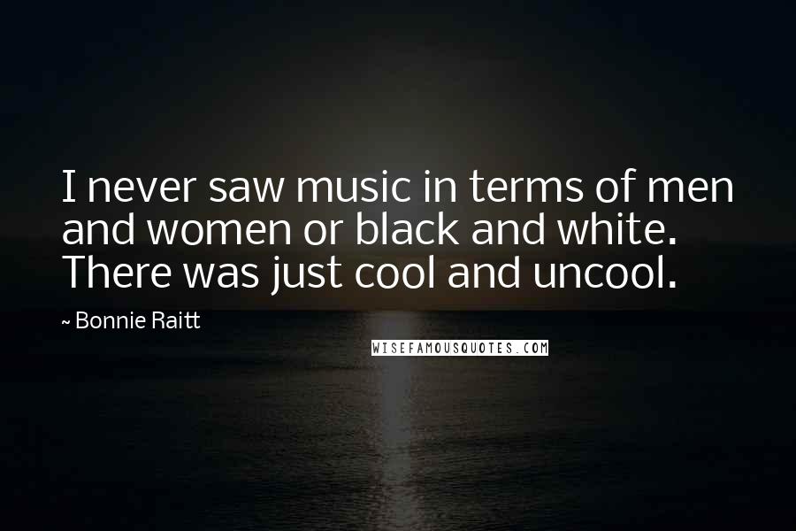 Bonnie Raitt Quotes: I never saw music in terms of men and women or black and white. There was just cool and uncool.