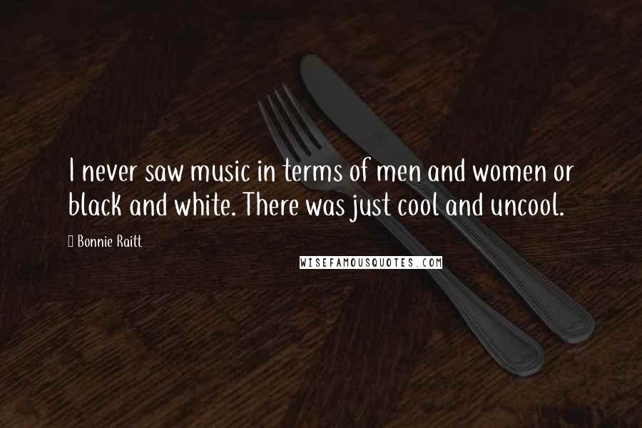 Bonnie Raitt Quotes: I never saw music in terms of men and women or black and white. There was just cool and uncool.