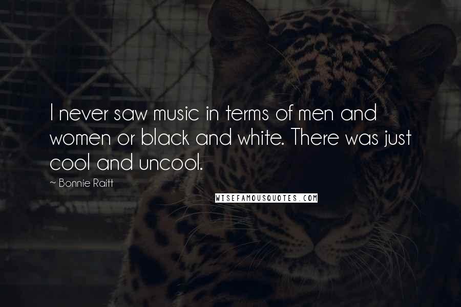 Bonnie Raitt Quotes: I never saw music in terms of men and women or black and white. There was just cool and uncool.