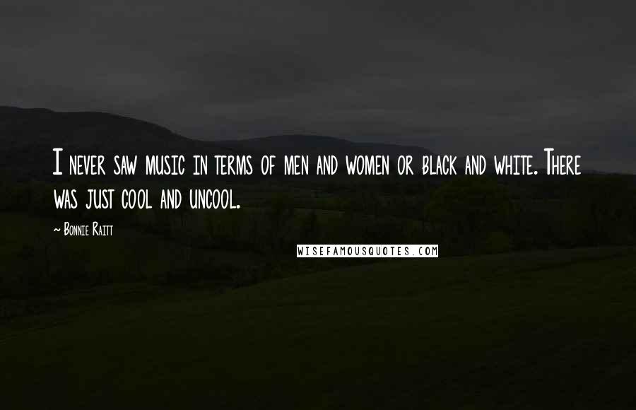Bonnie Raitt Quotes: I never saw music in terms of men and women or black and white. There was just cool and uncool.
