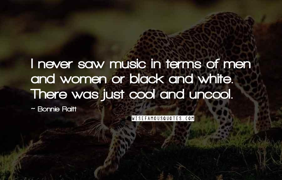 Bonnie Raitt Quotes: I never saw music in terms of men and women or black and white. There was just cool and uncool.