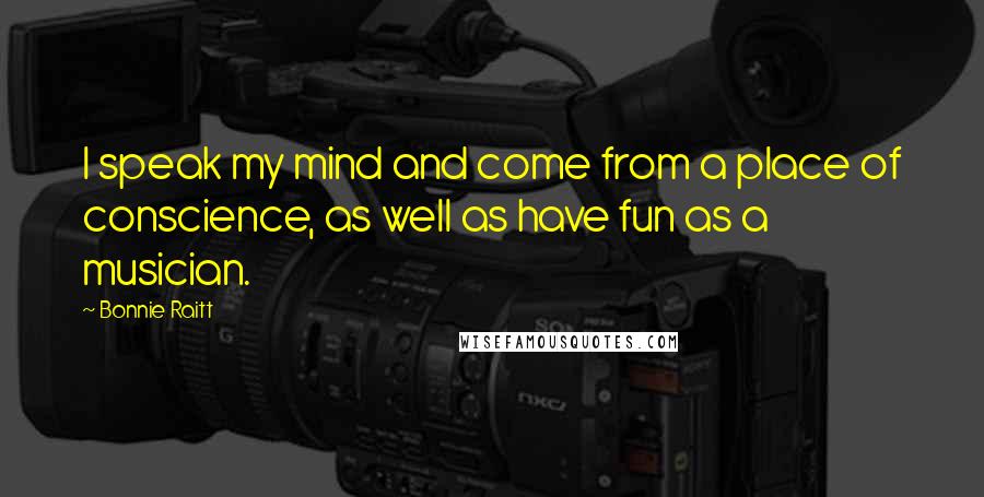 Bonnie Raitt Quotes: I speak my mind and come from a place of conscience, as well as have fun as a musician.