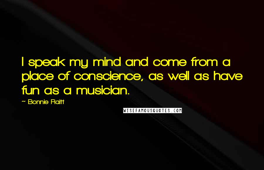 Bonnie Raitt Quotes: I speak my mind and come from a place of conscience, as well as have fun as a musician.