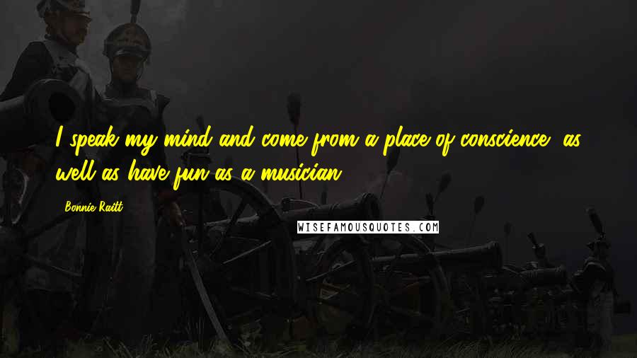 Bonnie Raitt Quotes: I speak my mind and come from a place of conscience, as well as have fun as a musician.