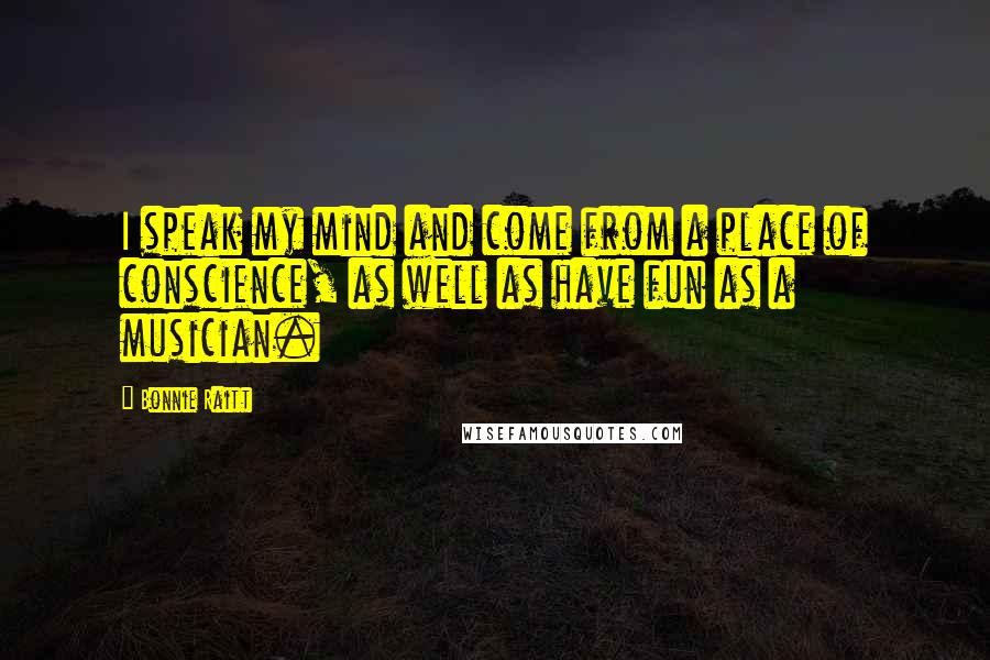 Bonnie Raitt Quotes: I speak my mind and come from a place of conscience, as well as have fun as a musician.